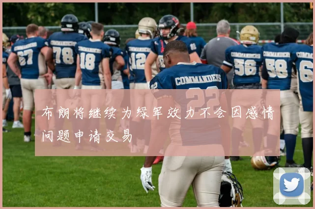 布朗将继续为绿军效力不会因感情问题申请交易