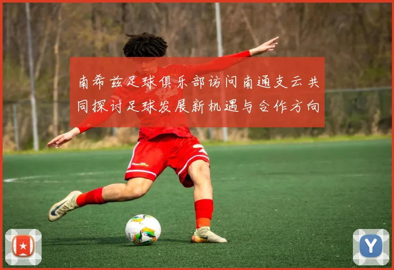 南希兹足球俱乐部访问南通支云共同探讨足球发展新机遇与合作方向