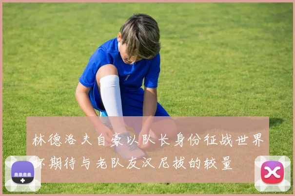 林德洛夫自豪以队长身份征战世界杯期待与老队友汉尼拔的较量