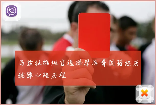 马兹拉维坦言选择摩洛哥国籍经历犹豫心路历程