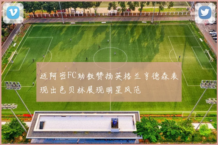 迈阿密FC助教赞扬英格兰亨德森表现出色贝林展现明星风范