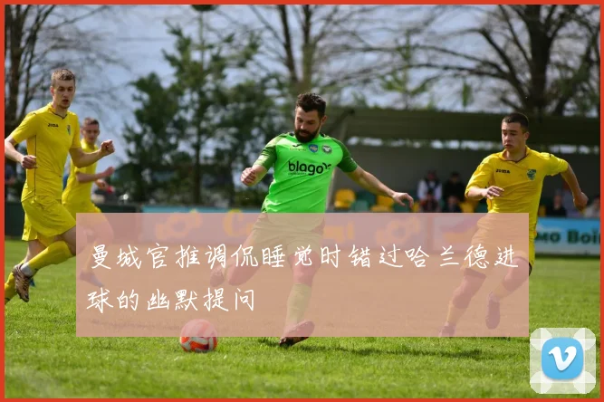曼城官推调侃睡觉时错过哈兰德进球的幽默提问