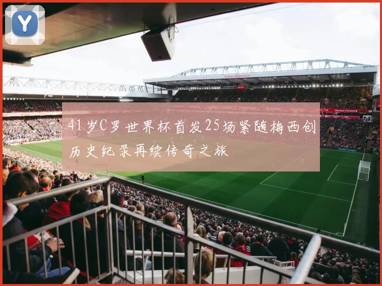 41岁C罗世界杯首发25场紧随梅西创历史纪录再续传奇之旅