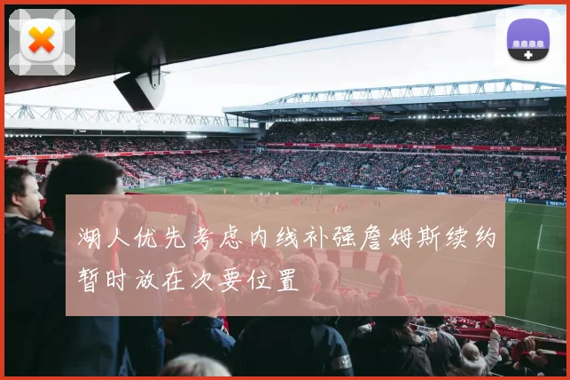 湖人优先考虑内线补强詹姆斯续约暂时放在次要位置