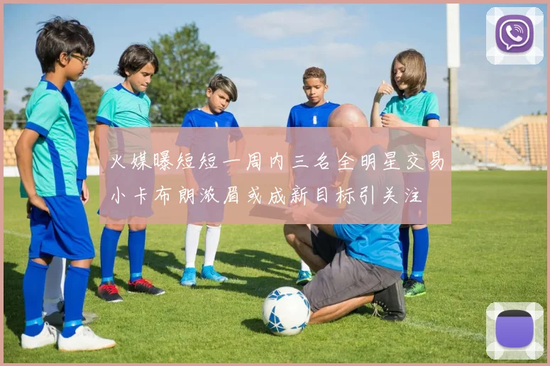 火媒曝短短一周内三名全明星交易小卡布朗浓眉或成新目标引关注