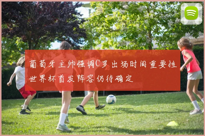 葡萄牙主帅强调C罗出场时间重要性世界杯首发阵容仍待确定