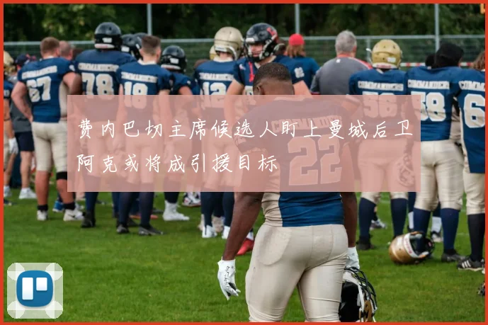 费内巴切主席候选人盯上曼城后卫阿克或将成引援目标
