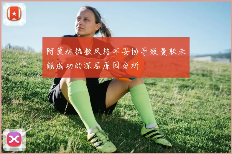 阿莫林执教风格不妥协导致曼联未能成功的深层原因分析