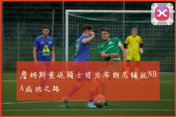 詹姆斯重返骑士将为布朗尼铺就NBA成功之路