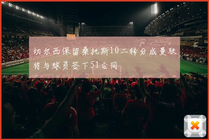 切尔西保留桑托斯10二转分成曼联将与球员签下51合同