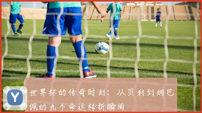 世界杯的传奇时刻：从贝利到姆巴佩的九个命运转折瞬间