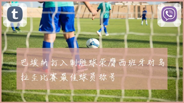 巴埃纳打入制胜球荣膺西班牙对乌拉圭比赛最佳球员称号