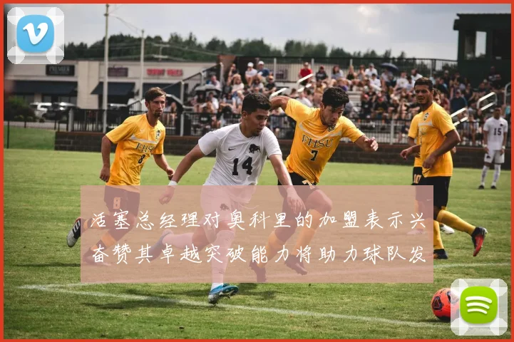 活塞总经理对奥科里的加盟表示兴奋赞其卓越突破能力将助力球队发展