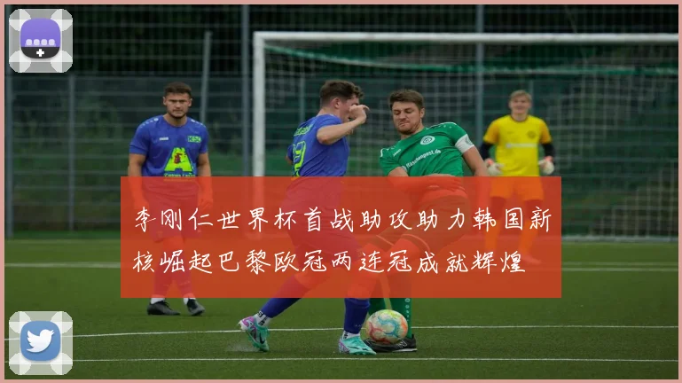 李刚仁世界杯首战助攻助力韩国新核崛起巴黎欧冠两连冠成就辉煌