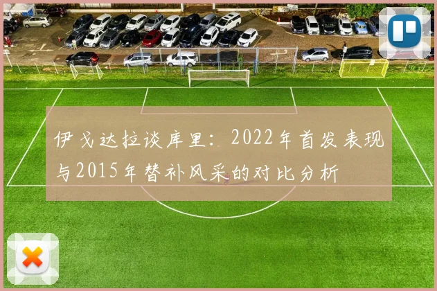 伊戈达拉谈库里：2022年首发表现与2015年替补风采的对比分析