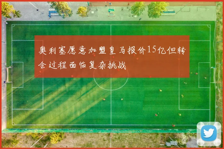 奥利塞愿意加盟皇马报价15亿但转会过程面临复杂挑战