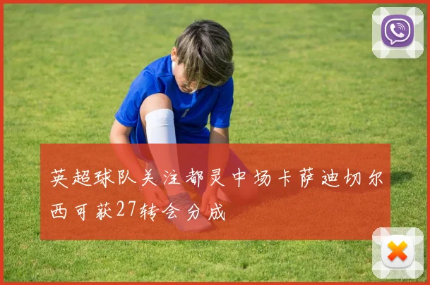 英超球队关注都灵中场卡萨迪切尔西可获27转会分成