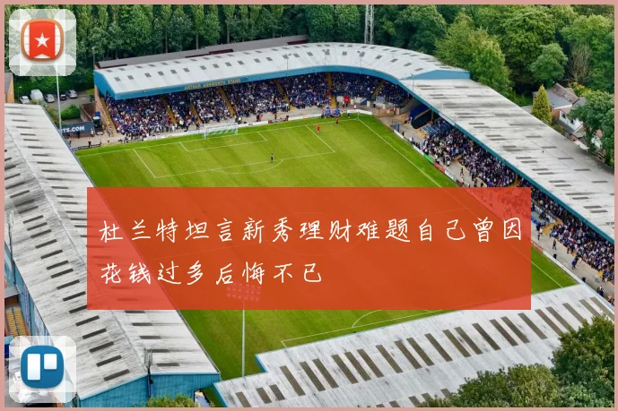 杜兰特坦言新秀理财难题自己曾因花钱过多后悔不已