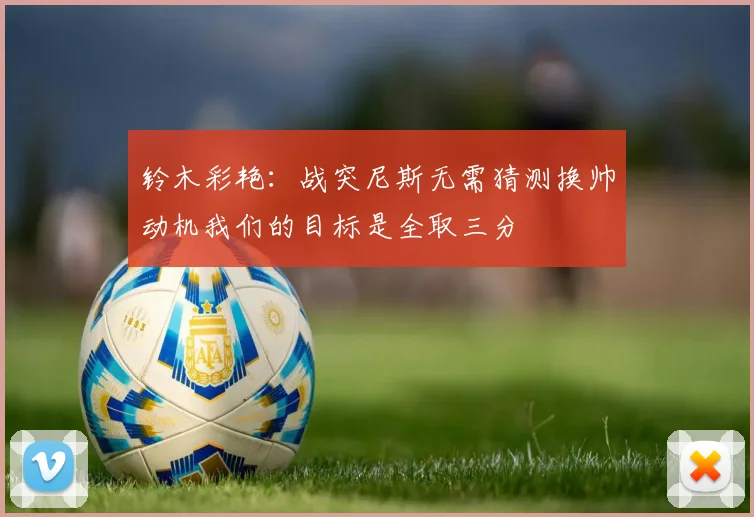铃木彩艳：战突尼斯无需猜测换帅动机我们的目标是全取三分